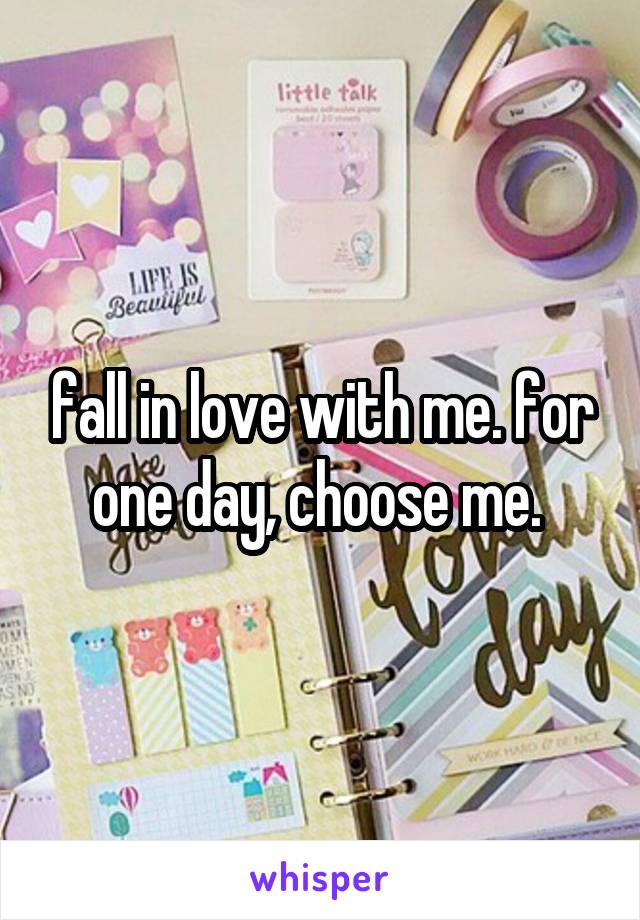 fall in love with me. for one day, choose me. 