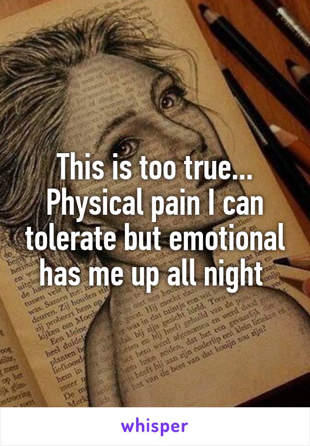 This is too true... Physical pain I can tolerate but emotional has me up all night 