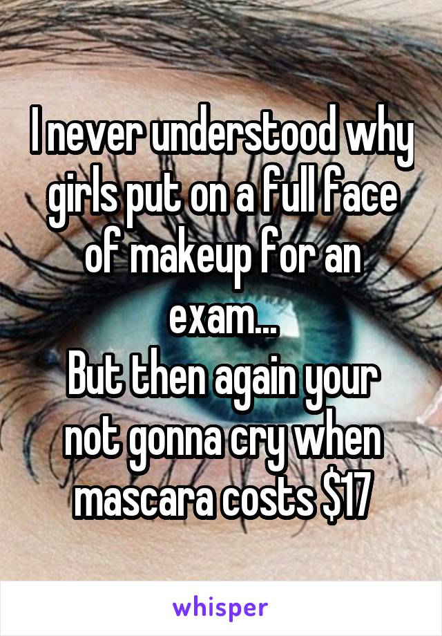 I never understood why girls put on a full face of makeup for an exam...
But then again your not gonna cry when mascara costs $17