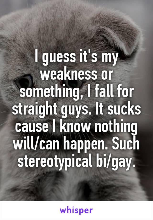 I guess it's my weakness or something, I fall for straight guys. It sucks cause I know nothing will/can happen. Such stereotypical bi/gay.