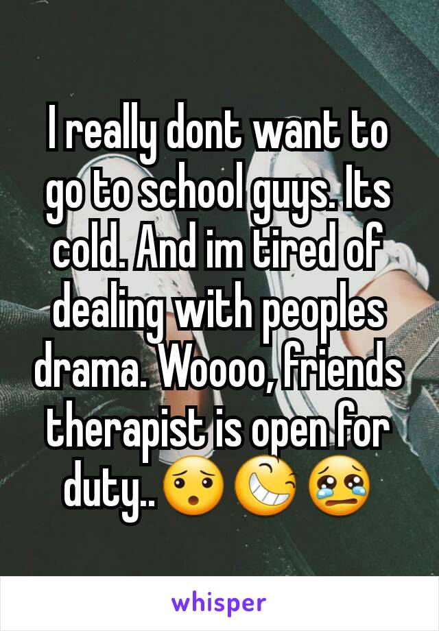 I really dont want to go to school guys. Its cold. And im tired of dealing with peoples drama. Woooo, friends therapist is open for duty..😯😆😢