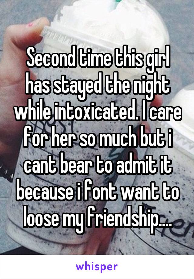 Second time this girl has stayed the night while intoxicated. I care for her so much but i cant bear to admit it because i font want to loose my friendship....