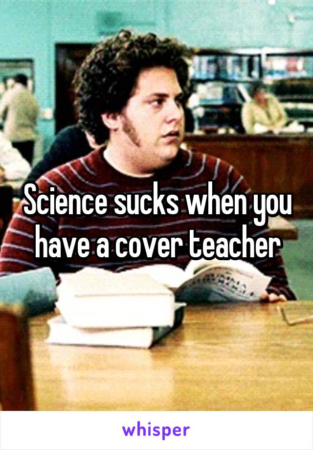 Science sucks when you have a cover teacher