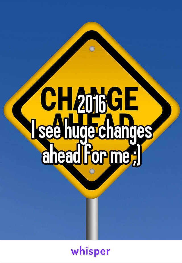 2016
I see huge changes ahead for me ;)