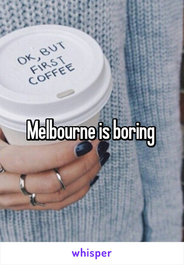 Melbourne is boring 