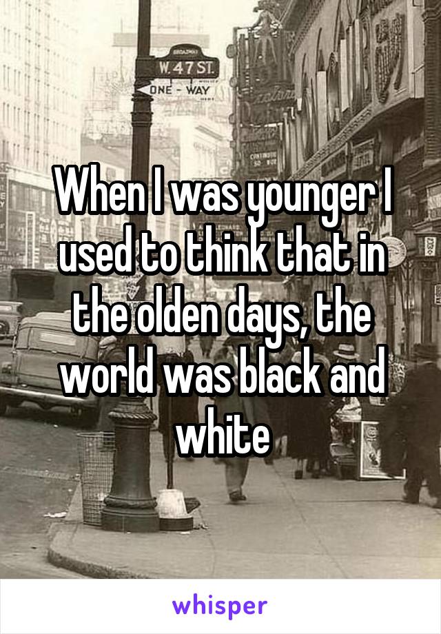 When I was younger I used to think that in the olden days, the world was black and white