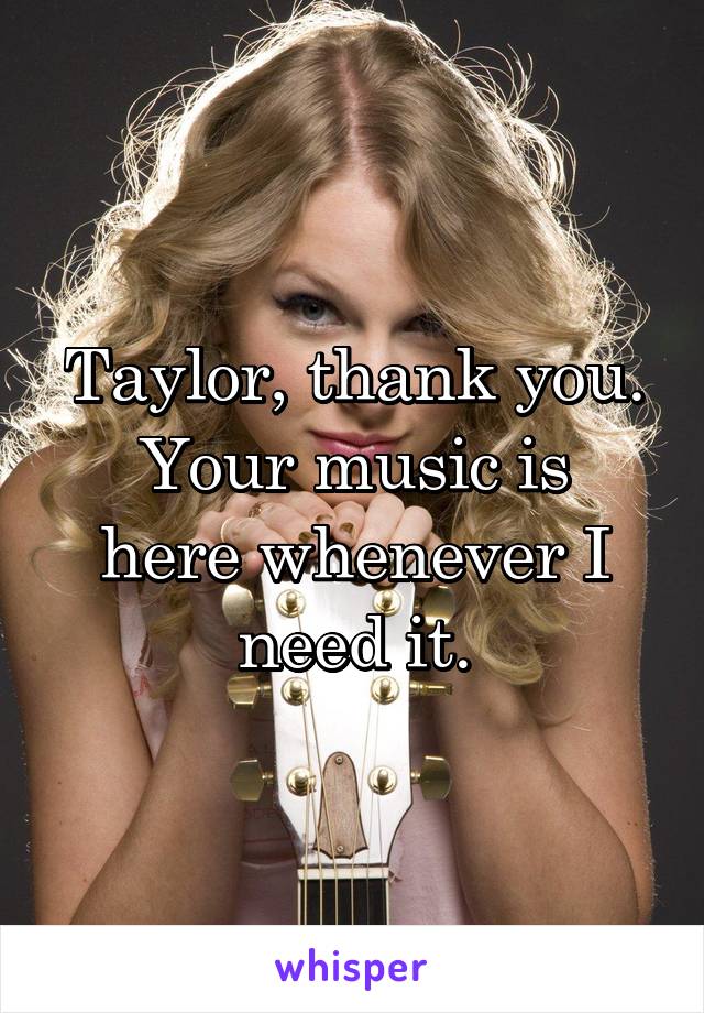 Taylor, thank you.
Your music is here whenever I need it.