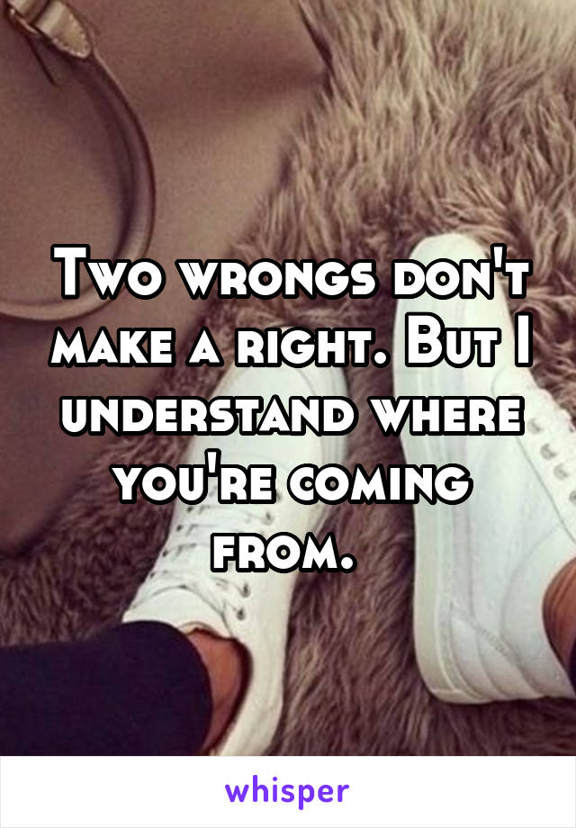 Two wrongs don't make a right. But I understand where you're coming from. 
