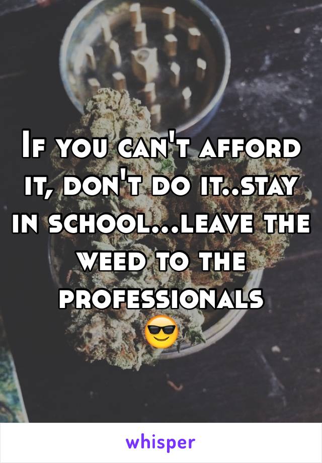 If you can't afford it, don't do it..stay in school...leave the weed to the professionals
😎