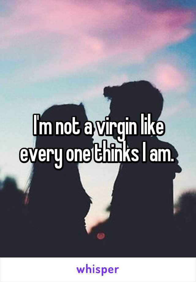 I'm not a virgin like every one thinks I am. 