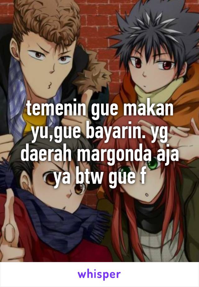 temenin gue makan yu,gue bayarin. yg daerah margonda aja ya btw gue f