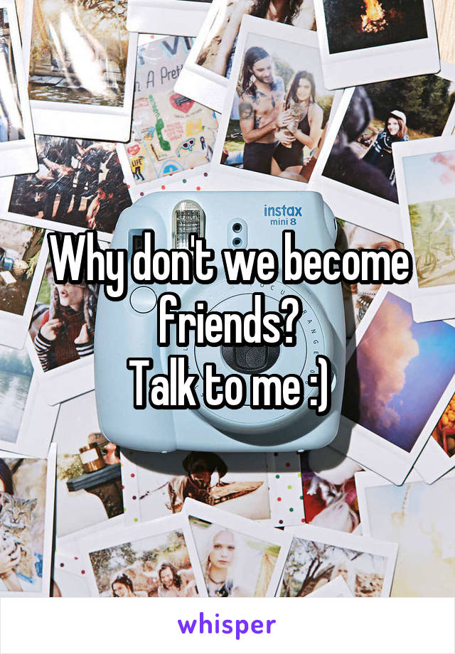 Why don't we become friends?
Talk to me :)