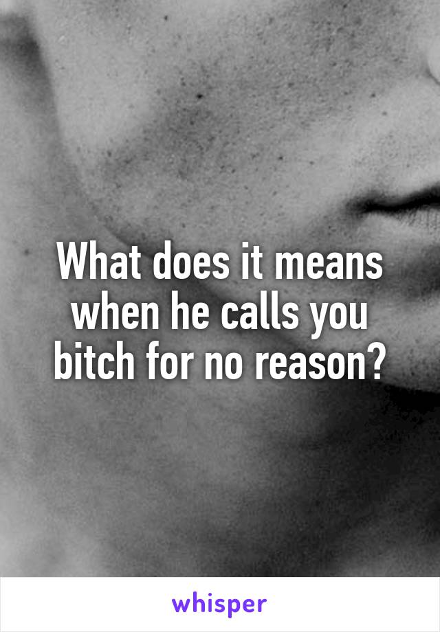 What does it means when he calls you bitch for no reason?