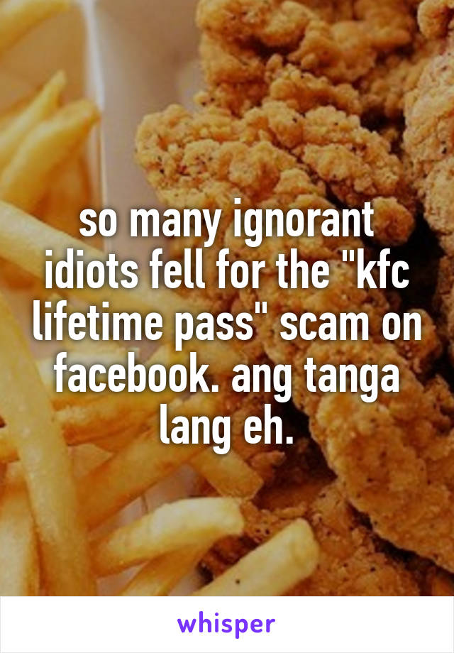 so many ignorant idiots fell for the "kfc lifetime pass" scam on facebook. ang tanga lang eh.