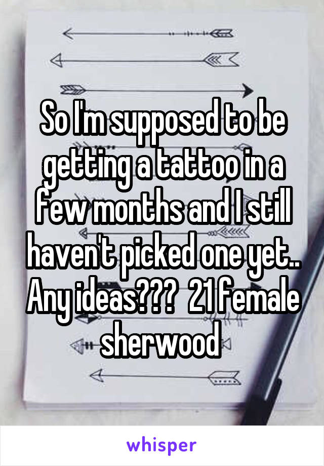 So I'm supposed to be getting a tattoo in a few months and I still haven't picked one yet.. Any ideas???  21 female sherwood 