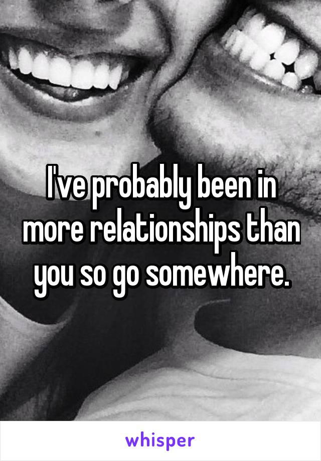 I've probably been in more relationships than you so go somewhere.