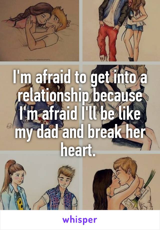 I'm afraid to get into a relationship because I'm afraid I'll be like my dad and break her heart. 