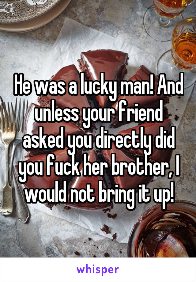 He was a lucky man! And unless your friend asked you directly did you fuck her brother, I would not bring it up!