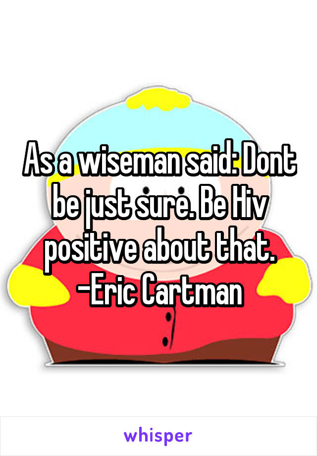 As a wiseman said: Dont be just sure. Be Hiv positive about that.
-Eric Cartman