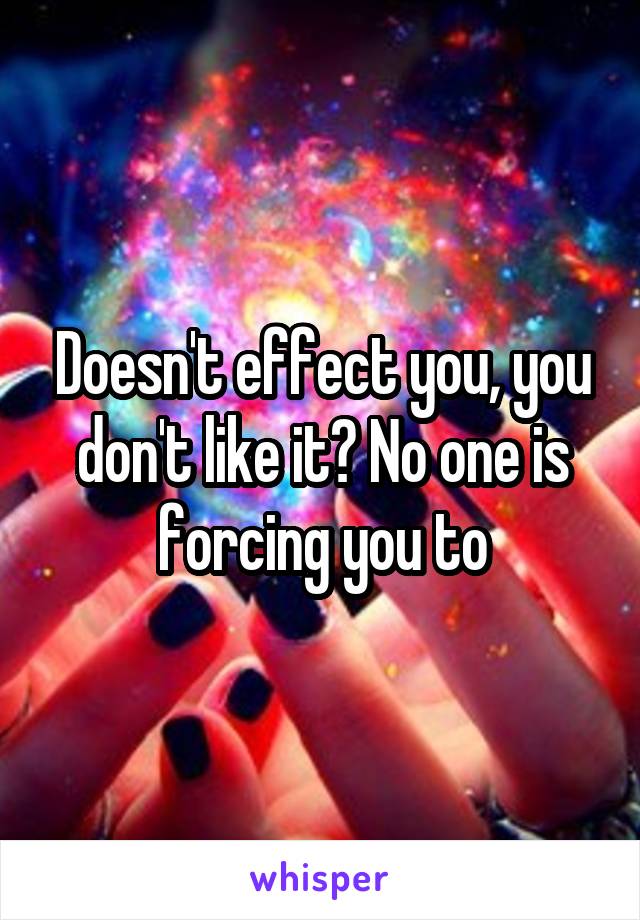 Doesn't effect you, you don't like it? No one is forcing you to