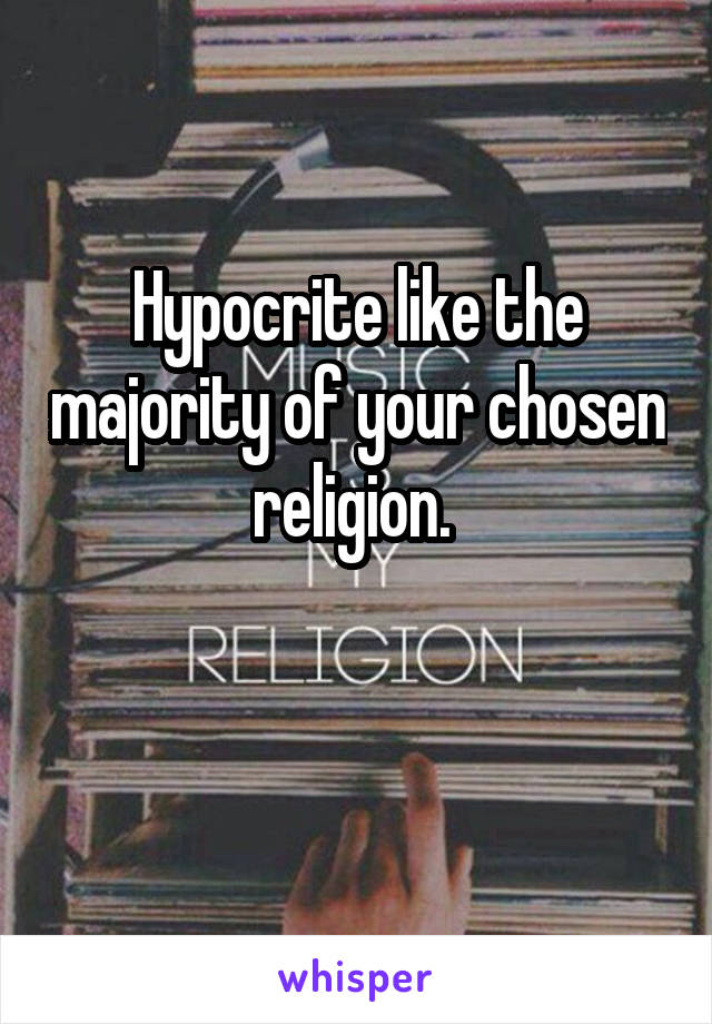 Hypocrite like the majority of your chosen religion. 

