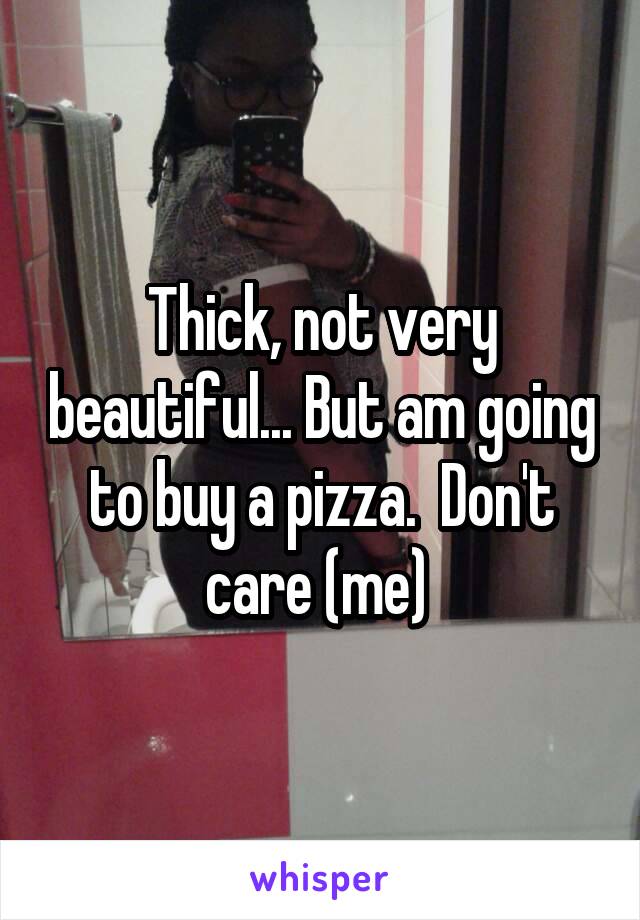 Thick, not very beautiful... But am going to buy a pizza.  Don't care (me) 