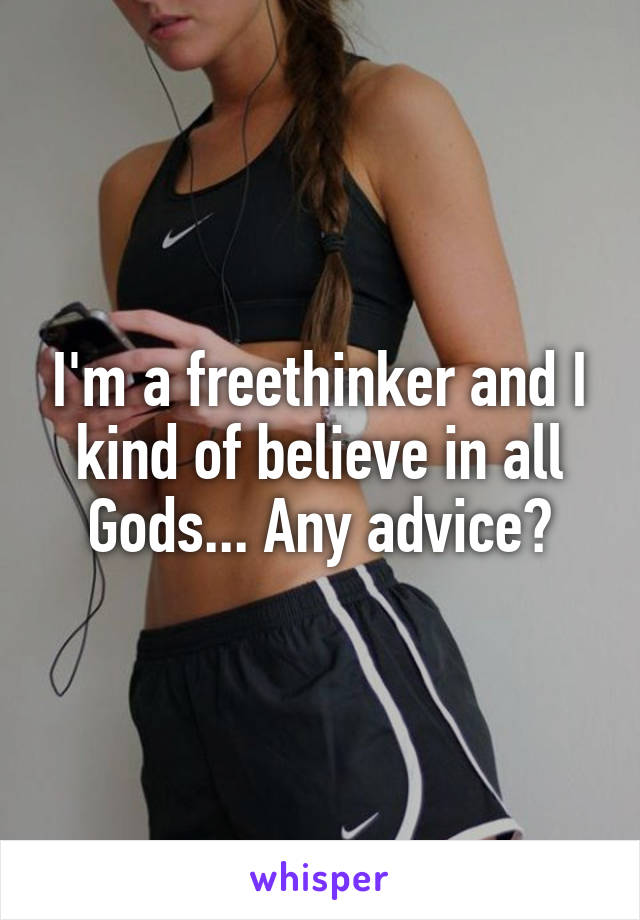 I'm a freethinker and I kind of believe in all Gods... Any advice?