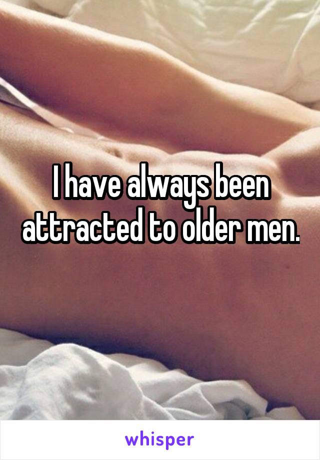 I have always been attracted to older men. 