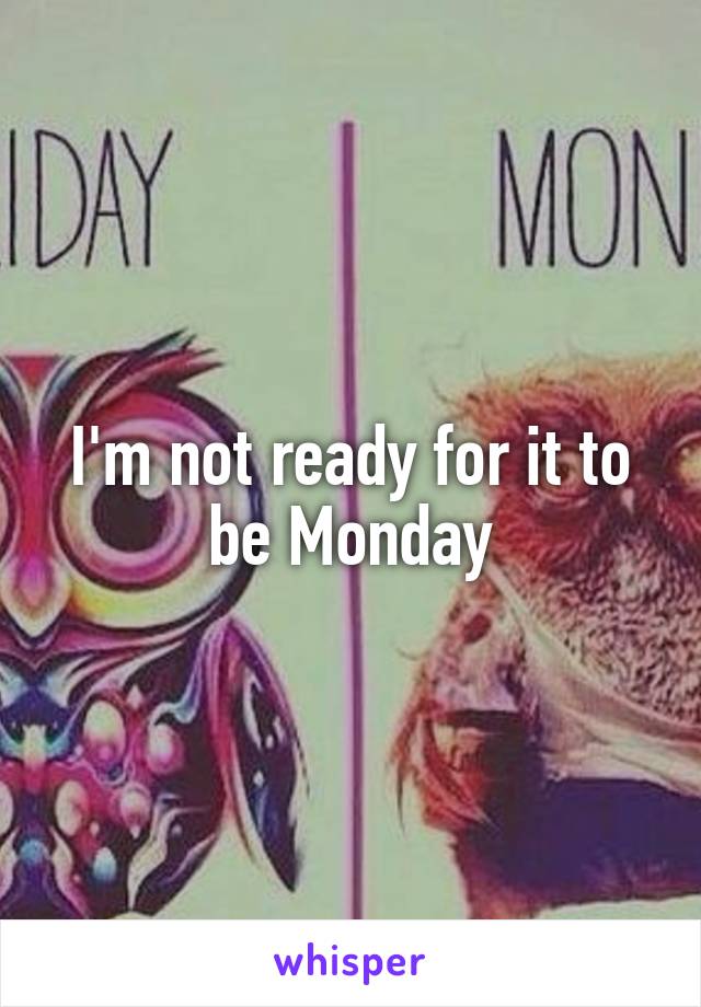 I'm not ready for it to be Monday