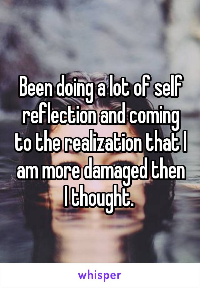 Been doing a lot of self reflection and coming to the realization that I am more damaged then I thought. 