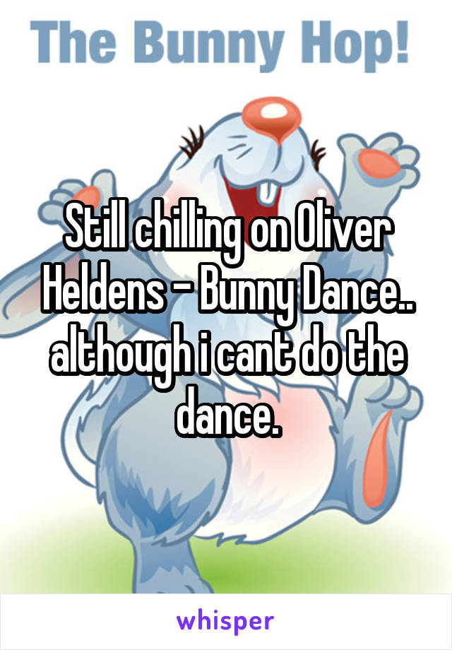 Still chilling on Oliver Heldens - Bunny Dance.. although i cant do the dance.