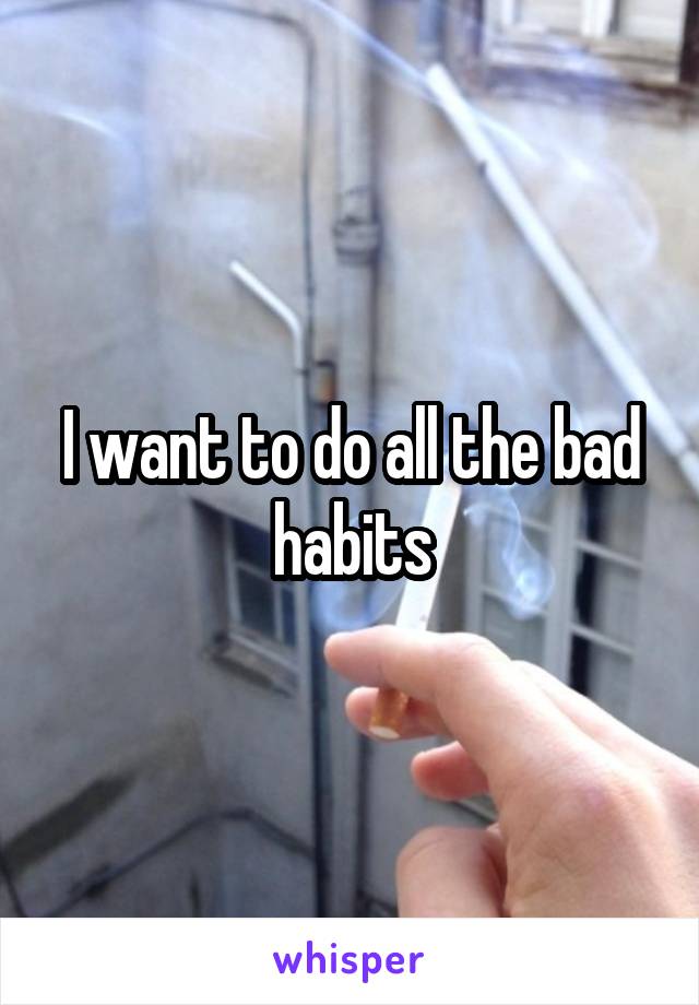 I want to do all the bad habits