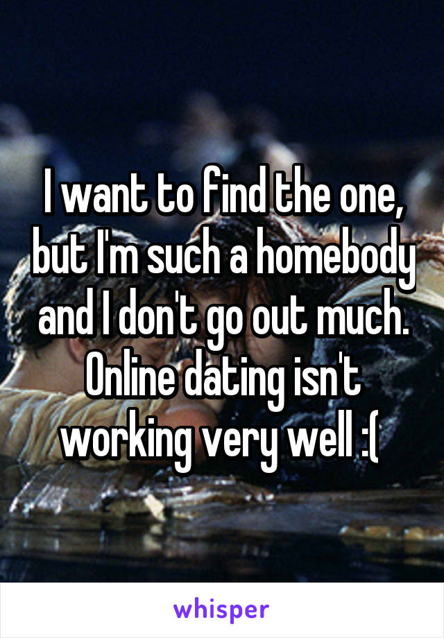 I want to find the one, but I'm such a homebody and I don't go out much. Online dating isn't working very well :( 