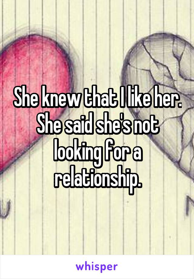 She knew that I like her. She said she's not looking for a relationship.