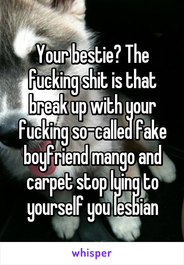 Your bestie? The fucking shit is that break up with your fucking so-called fake boyfriend mango and carpet stop lying to yourself you lesbian