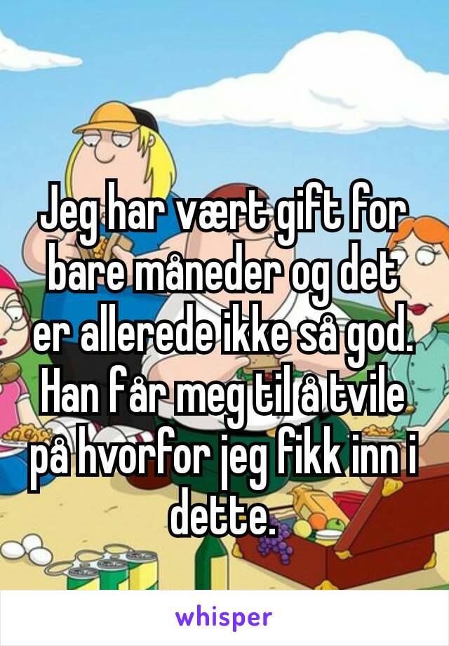 Jeg har vært gift for bare måneder og det er allerede ikke så god. Han får meg til å tvile på hvorfor jeg fikk inn i dette.