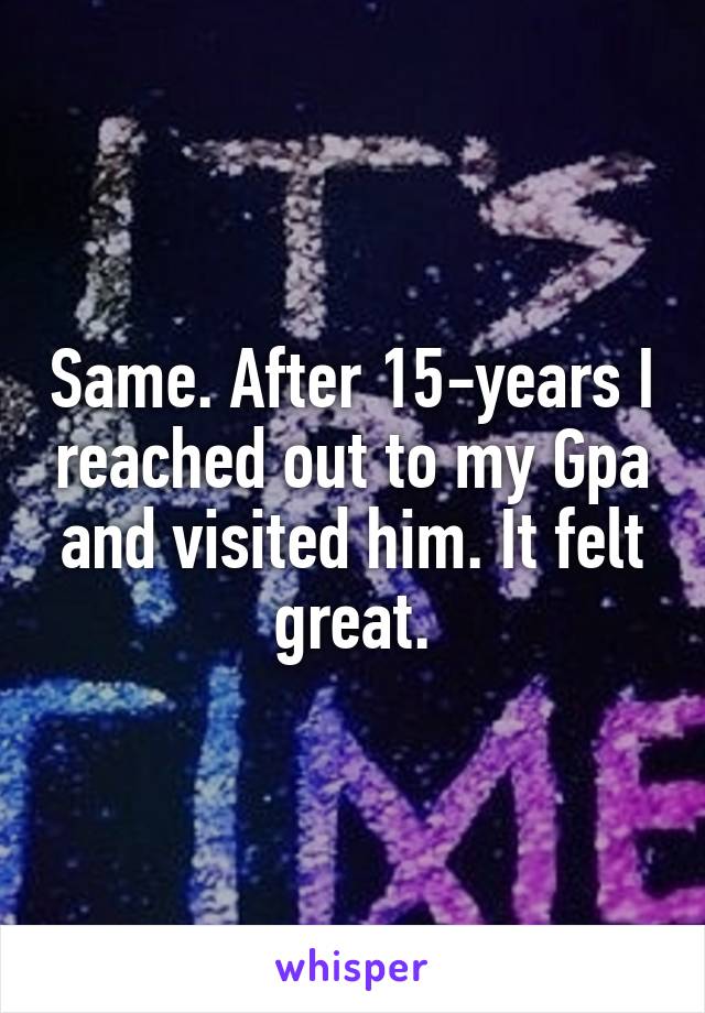 Same. After 15-years I reached out to my Gpa and visited him. It felt great.