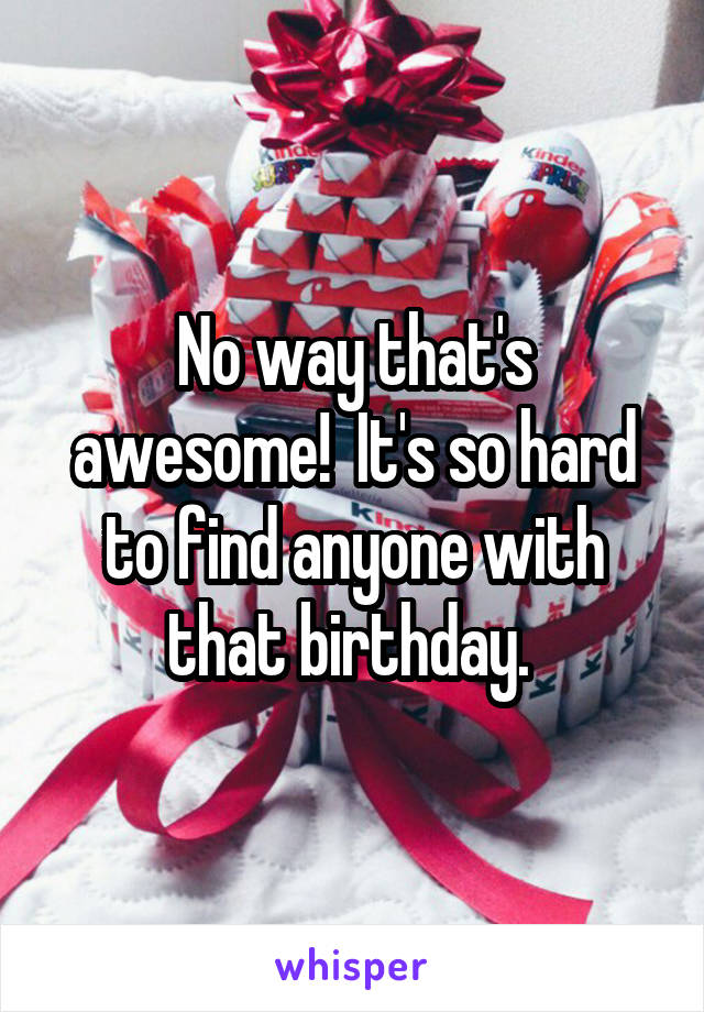 No way that's awesome!  It's so hard to find anyone with that birthday. 
