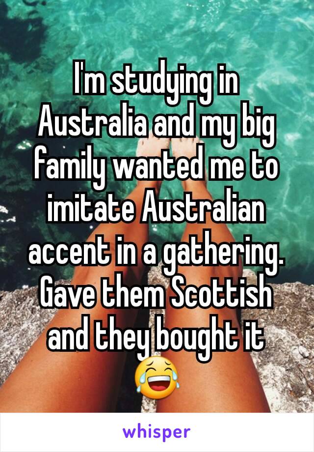 I'm studying in Australia and my big family wanted me to imitate Australian accent in a gathering. Gave them Scottish and they bought it 😂