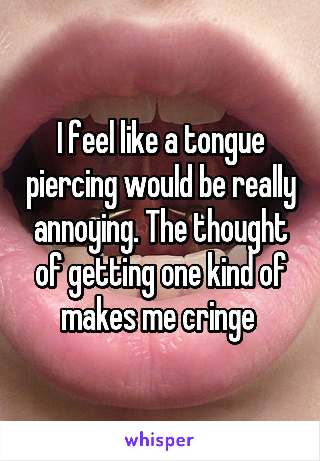 I feel like a tongue piercing would be really annoying. The thought of getting one kind of makes me cringe 