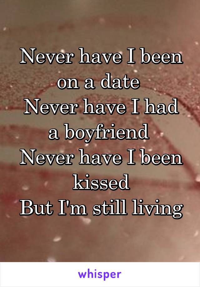 Never have I been on a date 
Never have I had a boyfriend 
Never have I been kissed
But I'm still living 