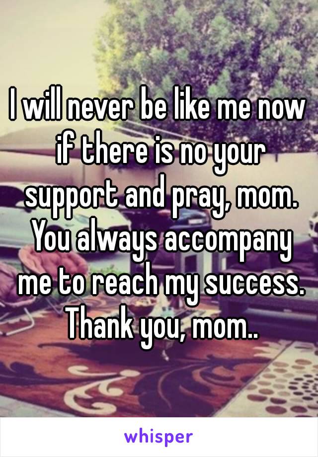 I will never be like me now if there is no your support and pray, mom. You always accompany me to reach my success. Thank you, mom..