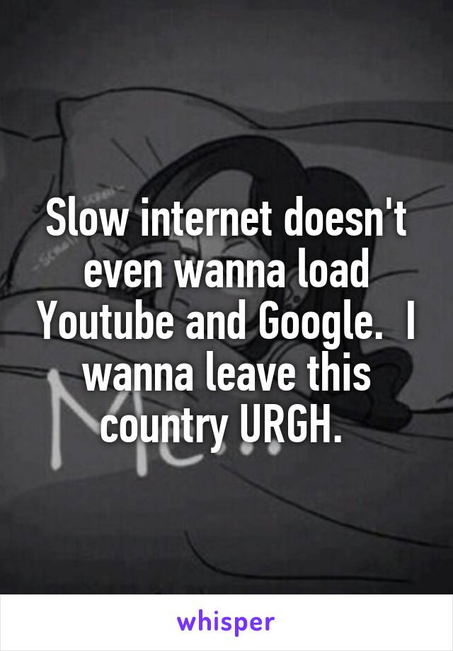 Slow internet doesn't even wanna load Youtube and Google.  I wanna leave this country URGH. 