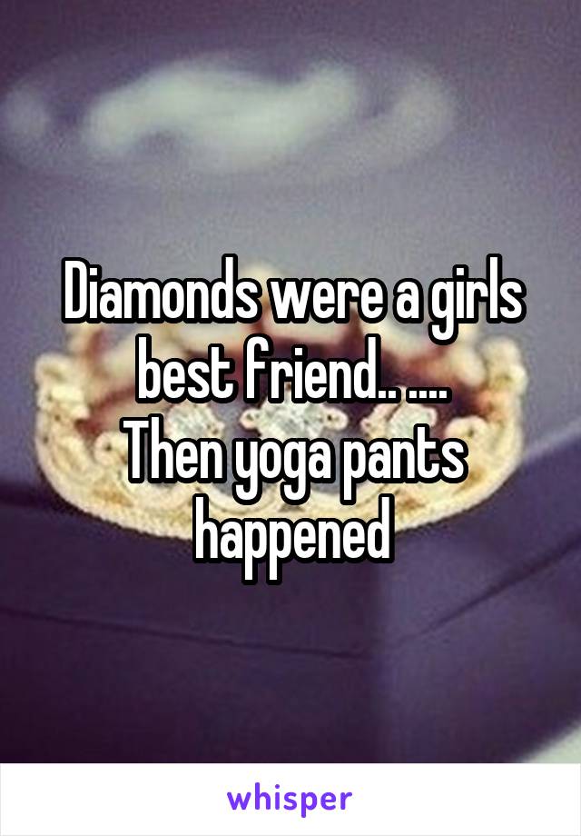 Diamonds were a girls best friend.. ....
Then yoga pants happened