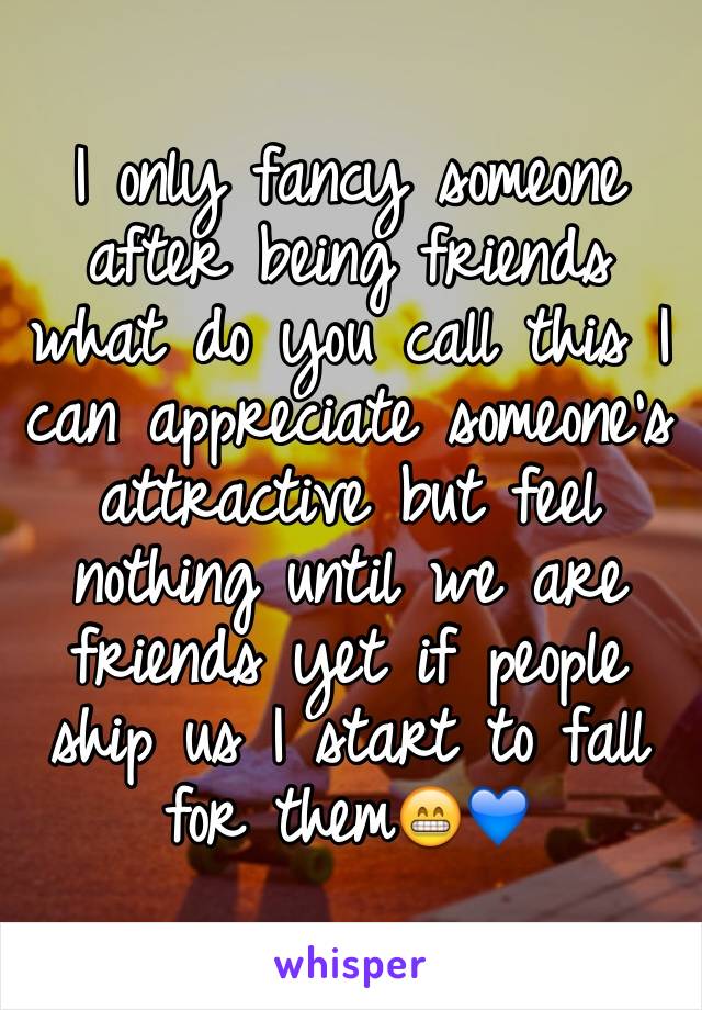 I only fancy someone after being friends what do you call this I can appreciate someone's attractive but feel nothing until we are friends yet if people ship us I start to fall for them😁💙