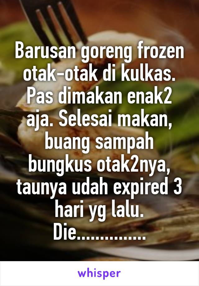 Barusan goreng frozen otak-otak di kulkas. Pas dimakan enak2 aja. Selesai makan, buang sampah bungkus otak2nya, taunya udah expired 3 hari yg lalu. Die...............