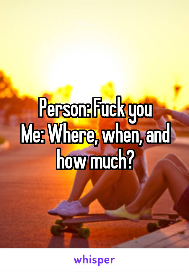 Person: Fuck you
Me: Where, when, and how much?