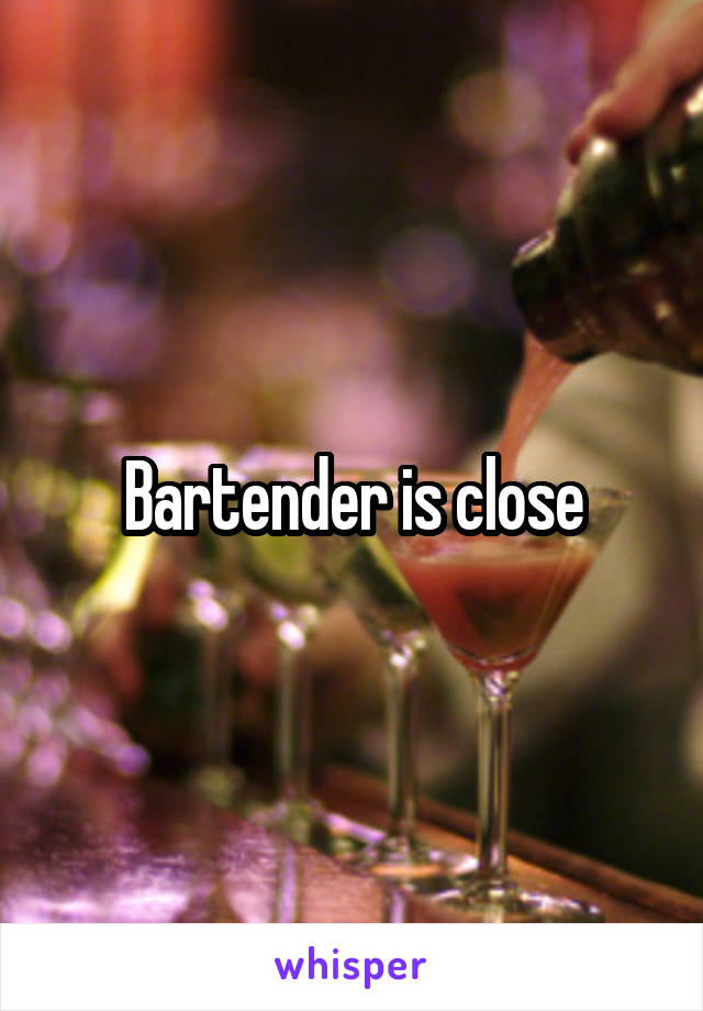 Bartender is close