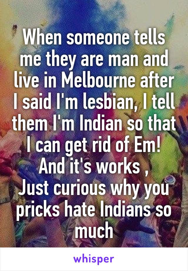 When someone tells me they are man and live in Melbourne after I said I'm lesbian, I tell them I'm Indian so that I can get rid of Em! And it's works ,
Just curious why you pricks hate Indians so much