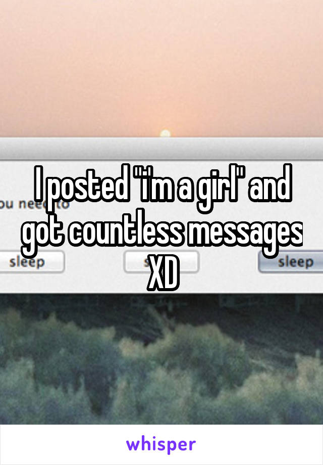 I posted "i'm a girl" and got countless messages XD